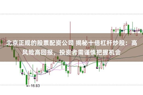 北京正规的股票配资公司 揭秘十倍杠杆炒股：高风险高回报，投资者需谨慎把握机会