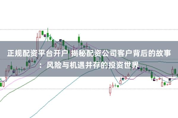 正规配资平台开户 揭秘配资公司客户背后的故事：风险与机遇并存的投资世界