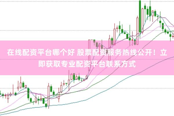 在线配资平台哪个好 股票配资服务热线公开！立即获取专业配资平台联系方式