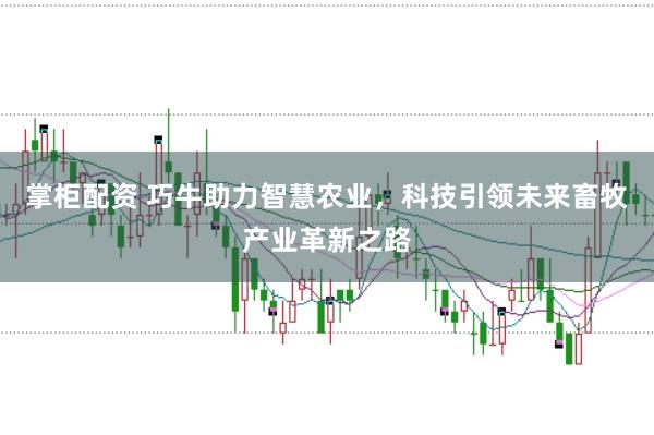 掌柜配资 巧牛助力智慧农业，科技引领未来畜牧产业革新之路
