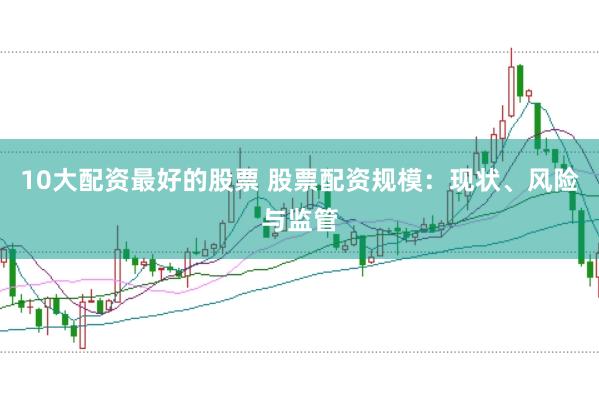 10大配资最好的股票 股票配资规模：现状、风险与监管