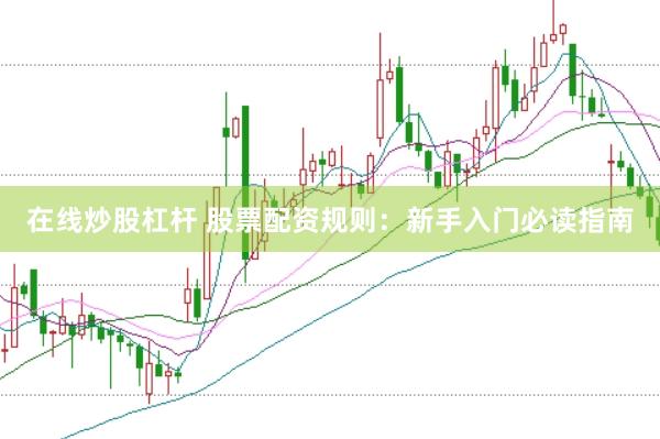在线炒股杠杆 股票配资规则：新手入门必读指南
