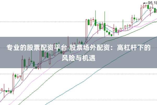 专业的股票配资平台 股票场外配资：高杠杆下的风险与机遇