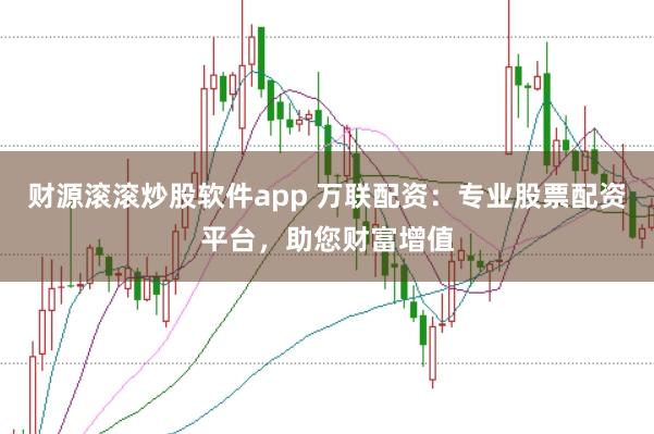 财源滚滚炒股软件app 万联配资：专业股票配资平台，助您财富增值