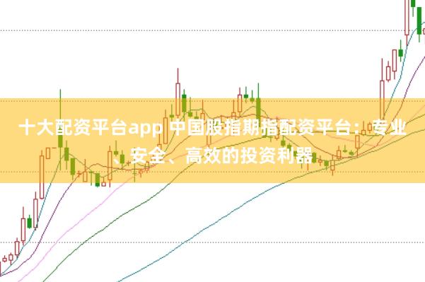 十大配资平台app 中国股指期指配资平台：专业、安全、高效的投资利器