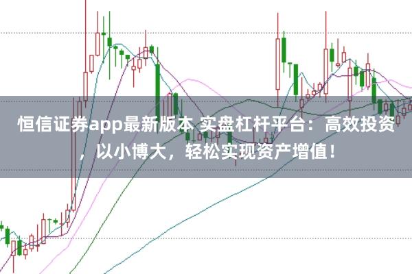 恒信证券app最新版本 实盘杠杆平台：高效投资，以小博大，轻松实现资产增值！