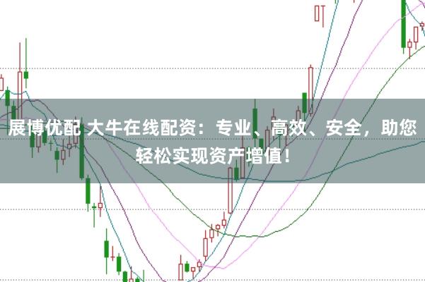 展博优配 大牛在线配资：专业、高效、安全，助您轻松实现资产增值！