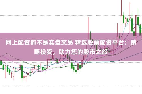 网上配资都不是实盘交易 精选股票配资平台：策略投资，助力您的股市之旅