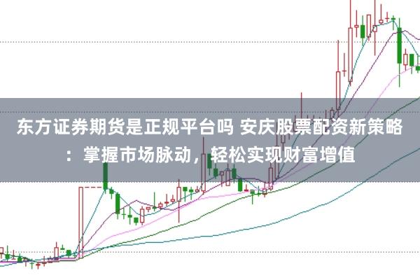 东方证券期货是正规平台吗 安庆股票配资新策略：掌握市场脉动，轻松实现财富增值