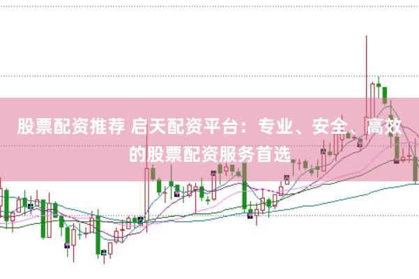 股票配资推荐 启天配资平台：专业、安全、高效的股票配资服务首选