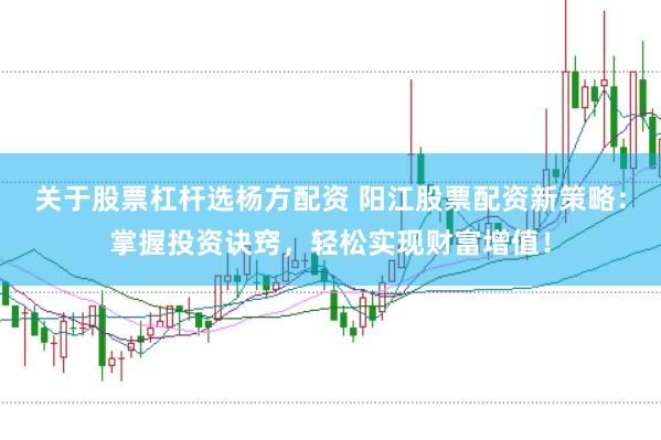 关于股票杠杆选杨方配资 阳江股票配资新策略：掌握投资诀窍，轻松实现财富增值！