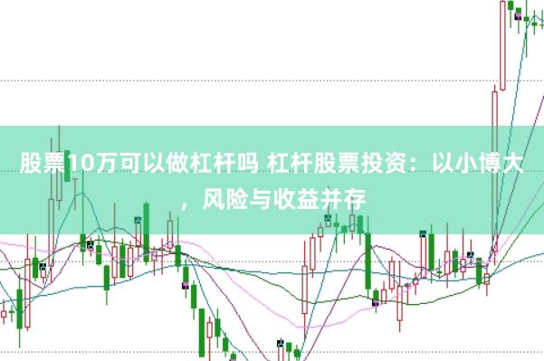 股票10万可以做杠杆吗 杠杆股票投资：以小博大，风险与收益并存