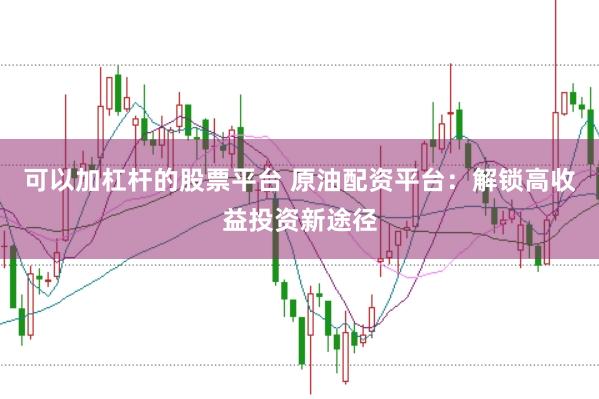可以加杠杆的股票平台 原油配资平台：解锁高收益投资新途径