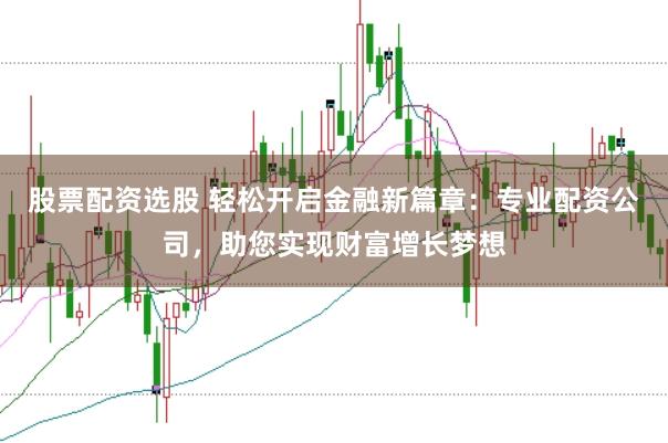 股票配资选股 轻松开启金融新篇章：专业配资公司，助您实现财富增长梦想