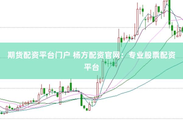期货配资平台门户 杨方配资官网：专业股票配资平台