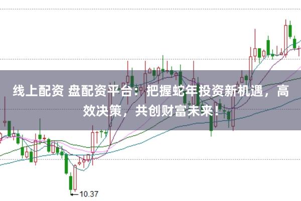 线上配资 盘配资平台：把握蛇年投资新机遇，高效决策，共创财富未来！
