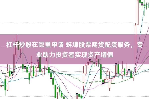 杠杆炒股在哪里申请 蚌埠股票期货配资服务，专业助力投资者实现资产增值