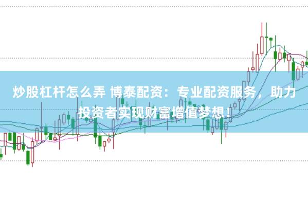 炒股杠杆怎么弄 博泰配资：专业配资服务，助力投资者实现财富增值梦想！