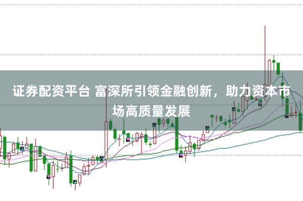 证券配资平台 富深所引领金融创新，助力资本市场高质量发展