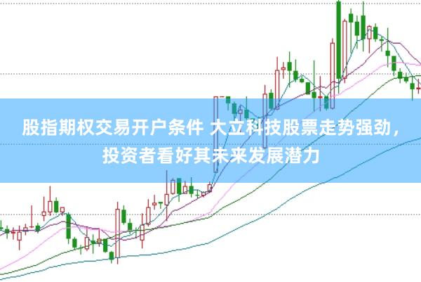 股指期权交易开户条件 大立科技股票走势强劲，投资者看好其未来发展潜力
