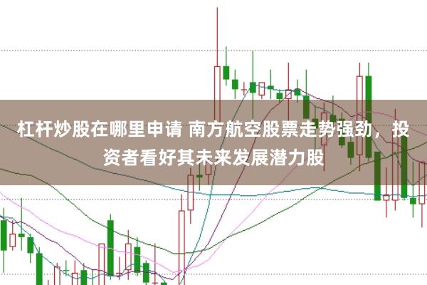 杠杆炒股在哪里申请 南方航空股票走势强劲，投资者看好其未来发展潜力股