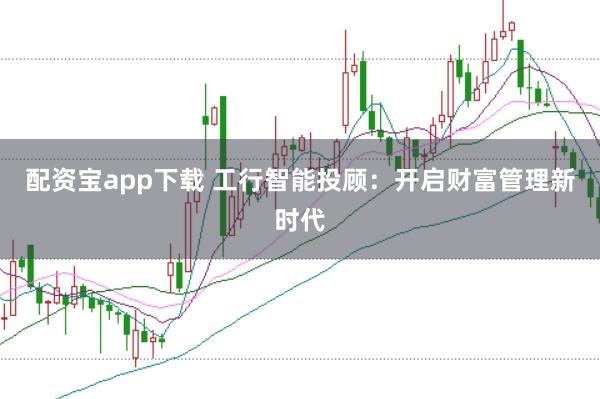 配资宝app下载 工行智能投顾：开启财富管理新时代