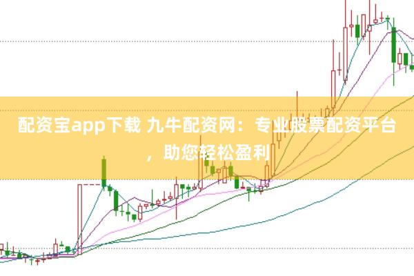 配资宝app下载 九牛配资网：专业股票配资平台，助您轻松盈利