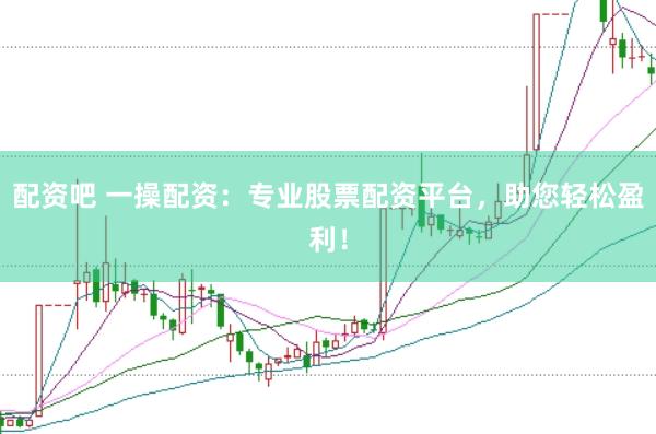 配资吧 一操配资：专业股票配资平台，助您轻松盈利！