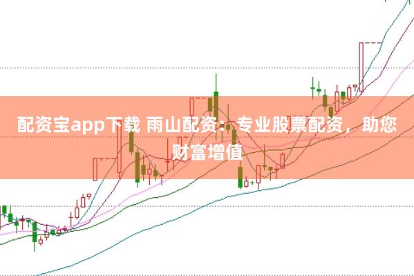 配资宝app下载 雨山配资：专业股票配资，助您财富增值
