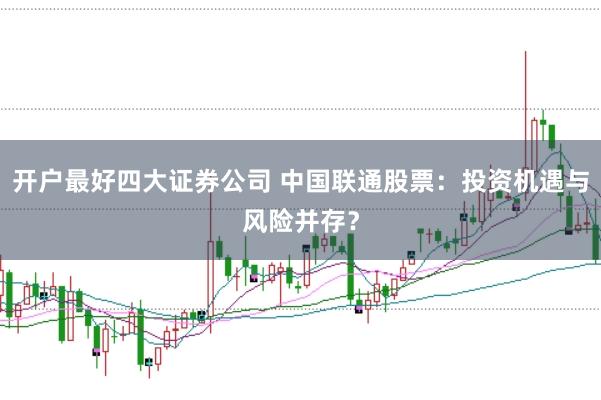 开户最好四大证券公司 中国联通股票：投资机遇与风险并存？