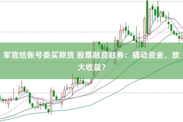 军官给账号委买期货 股票融资融券：撬动资金，放大收益？