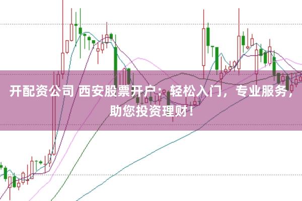开配资公司 西安股票开户：轻松入门，专业服务，助您投资理财！
