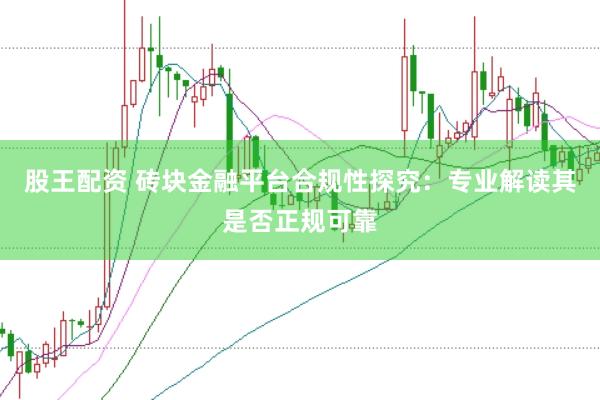 股王配资 砖块金融平台合规性探究：专业解读其是否正规可靠