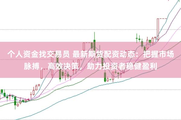 个人资金找交易员 最新期货配资动态：把握市场脉搏，高效决策，助力投资者稳健盈利