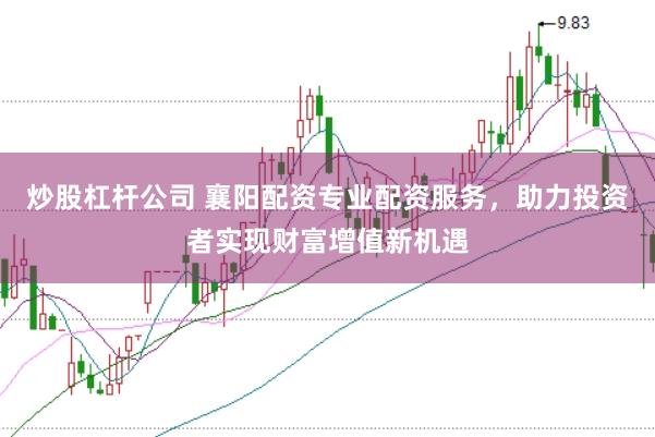 炒股杠杆公司 襄阳配资专业配资服务，助力投资者实现财富增值新机遇