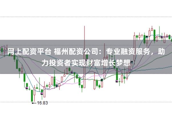 网上配资平台 福州配资公司：专业融资服务，助力投资者实现财富增长梦想