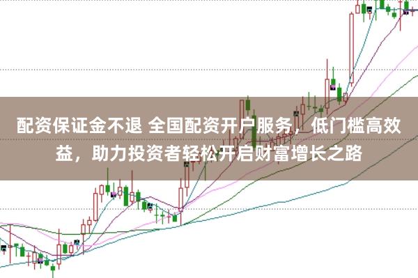 配资保证金不退 全国配资开户服务，低门槛高效益，助力投资者轻松开启财富增长之路