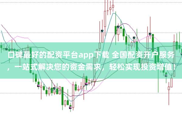 口碑最好的配资平台app下载 全国配资开户服务，一站式解决您的资金需求，轻松实现投资增值！