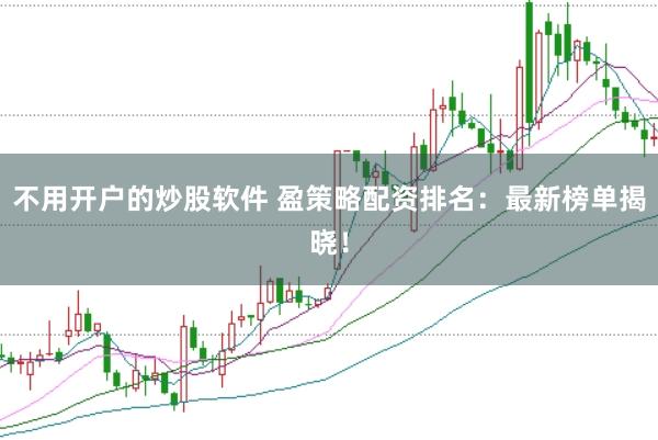 不用开户的炒股软件 盈策略配资排名：最新榜单揭晓！