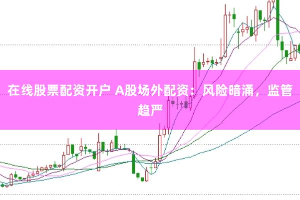 在线股票配资开户 A股场外配资：风险暗涌，监管趋严