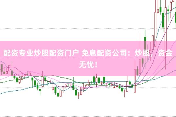 配资专业炒股配资门户 免息配资公司：炒股，资金无忧！