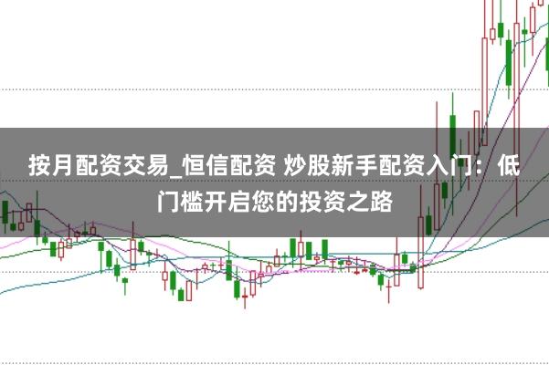 按月配资交易_恒信配资 炒股新手配资入门：低门槛开启您的投资之路