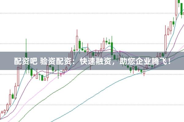 配资吧 验资配资：快速融资，助您企业腾飞！