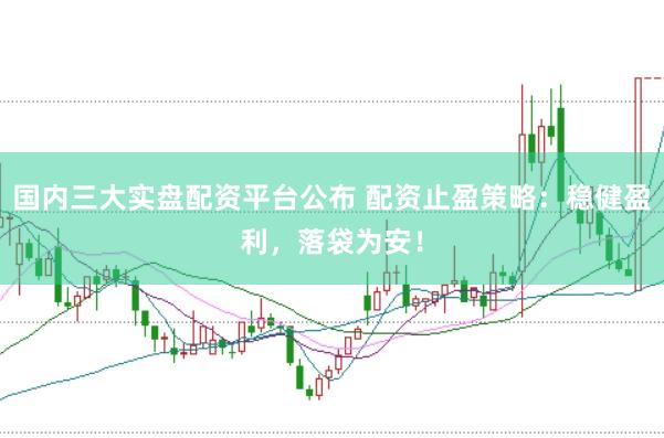 国内三大实盘配资平台公布 配资止盈策略：稳健盈利，落袋为安！