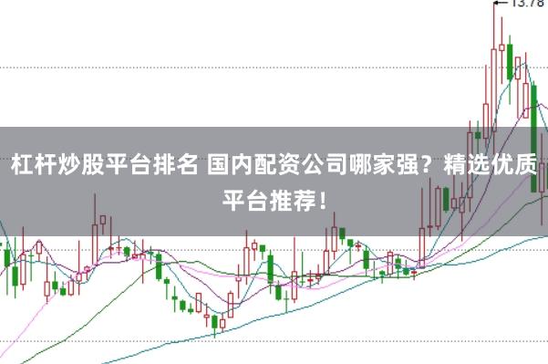 杠杆炒股平台排名 国内配资公司哪家强？精选优质平台推荐！