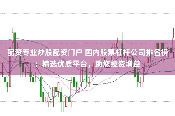 配资专业炒股配资门户 国内股票杠杆公司排名榜：精选优质平台，助您投资增益