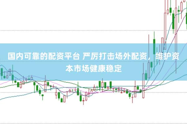 国内可靠的配资平台 严厉打击场外配资，维护资本市场健康稳定