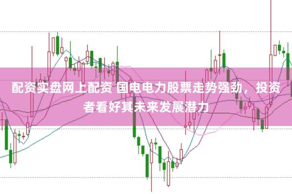 配资实盘网上配资 国电电力股票走势强劲，投资者看好其未来发展潜力