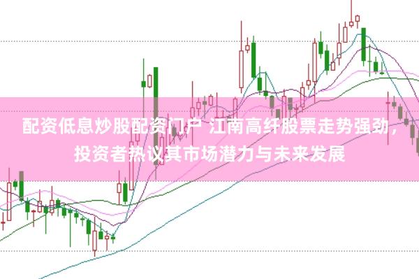 配资低息炒股配资门户 江南高纤股票走势强劲，投资者热议其市场潜力与未来发展