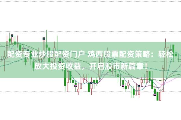 配资专业炒股配资门户 鸡西股票配资策略：轻松放大投资收益，开启股市新篇章！